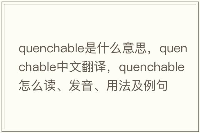 quenchable是什么意思，quenchable中文翻譯，quenchable怎么讀、發(fā)音、用法及例句