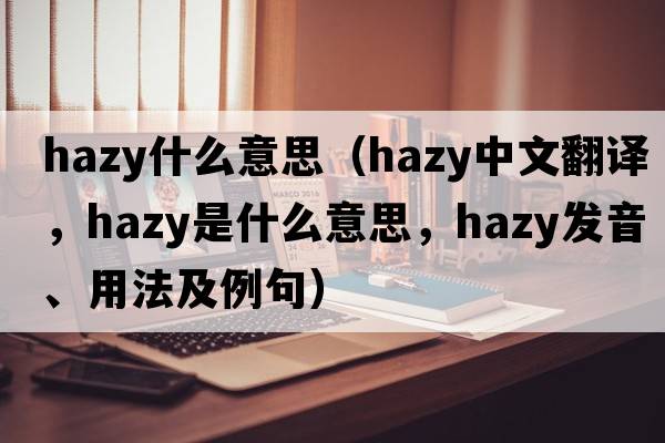 hazy什么意思（hazy中文翻譯，hazy是什么意思，hazy發(fā)音、用法及例句）