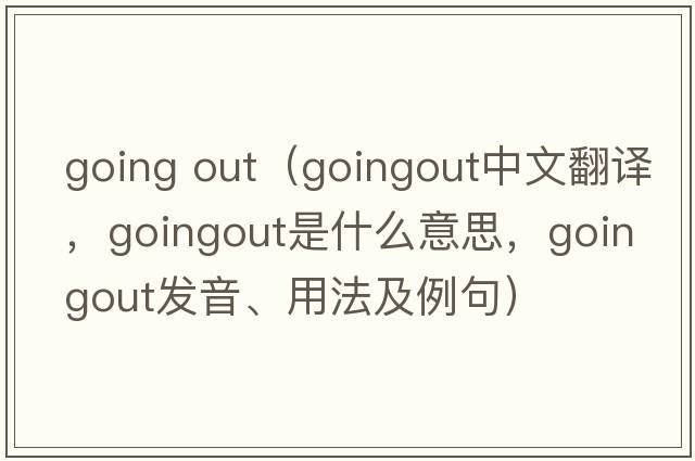 going out（goingout中文翻譯，goingout是什么意思，goingout發(fā)音、用法及例句）