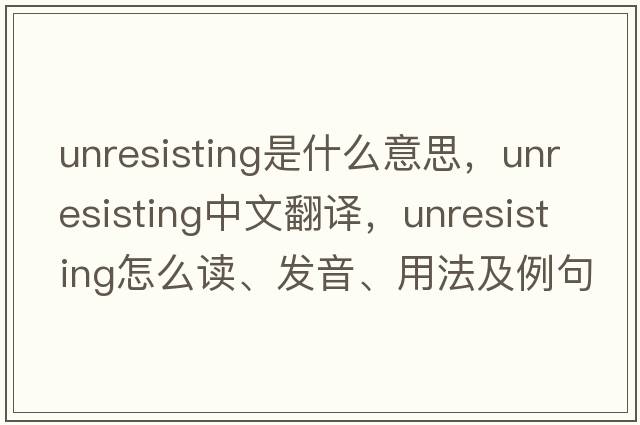 unresisting是什么意思，unresisting中文翻譯，unresisting怎么讀、發(fā)音、用法及例句