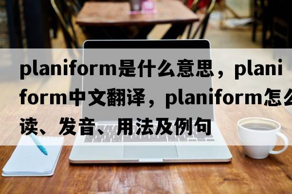 planiform是什么意思，planiform中文翻譯，planiform怎么讀、發(fā)音、用法及例句