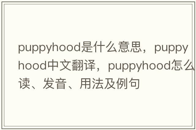 puppyhood是什么意思，puppyhood中文翻譯，puppyhood怎么讀、發(fā)音、用法及例句