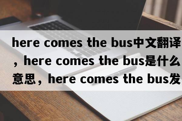 here comes the bus中文翻譯，here comes the bus是什么意思，here comes the bus發(fā)音、用法及例句