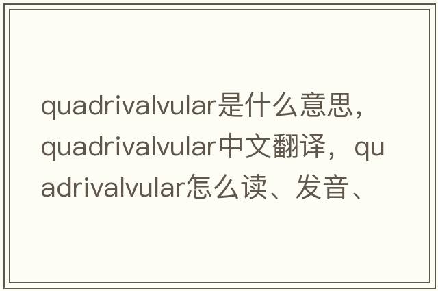 quadrivalvular是什么意思，quadrivalvular中文翻譯，quadrivalvular怎么讀、發(fā)音、用法及例句