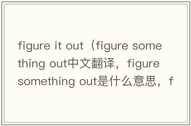 figure it out（figure something out中文翻譯，figure something out是什么意思，figure something out發(fā)音、用法及例句）