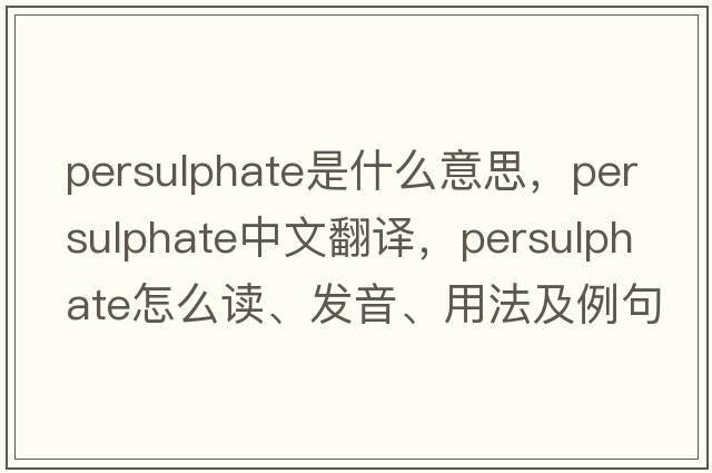 persulphate是什么意思，persulphate中文翻譯，persulphate怎么讀、發(fā)音、用法及例句