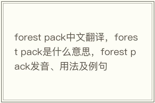 forest pack中文翻譯，forest pack是什么意思，forest pack發(fā)音、用法及例句