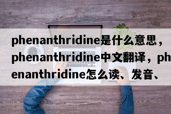 phenanthridine是什么意思，phenanthridine中文翻譯，phenanthridine怎么讀、發(fā)音、用法及例句