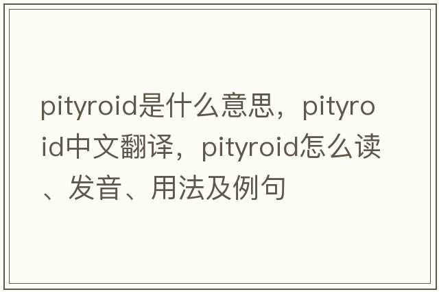 pityroid是什么意思，pityroid中文翻譯，pityroid怎么讀、發(fā)音、用法及例句