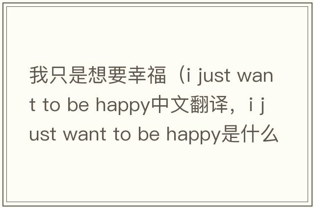 我只是想要幸福（i just want to be happy中文翻譯，i just want to be happy是什么意思，i just want to be happy發(fā)音、用法及例句）