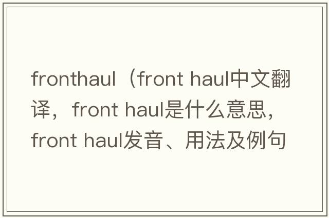 fronthaul（front haul中文翻譯，front haul是什么意思，front haul發(fā)音、用法及例句）