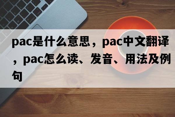 pac是什么意思，pac中文翻譯，pac怎么讀、發(fā)音、用法及例句