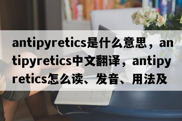 antipyretics是什么意思，antipyretics中文翻譯，antipyretics怎么讀、發(fā)音、用法及例句