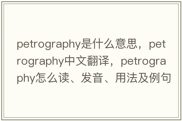 petrography是什么意思，petrography中文翻譯，petrography怎么讀、發(fā)音、用法及例句