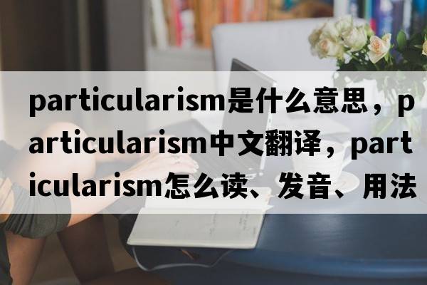 particularism是什么意思，particularism中文翻譯，particularism怎么讀、發(fā)音、用法及例句