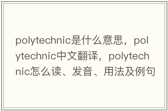 polytechnic是什么意思，polytechnic中文翻譯，polytechnic怎么讀、發(fā)音、用法及例句