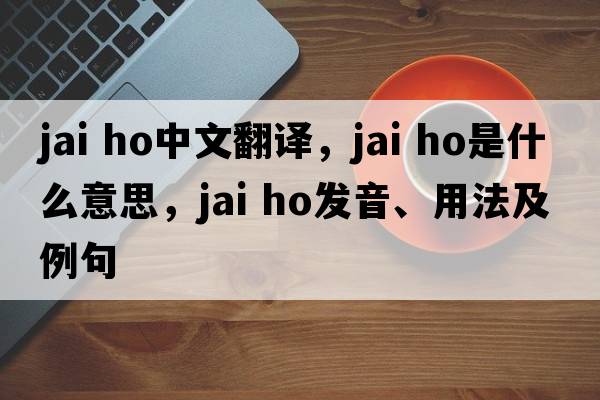 jai ho中文翻譯，jai ho是什么意思，jai ho發(fā)音、用法及例句