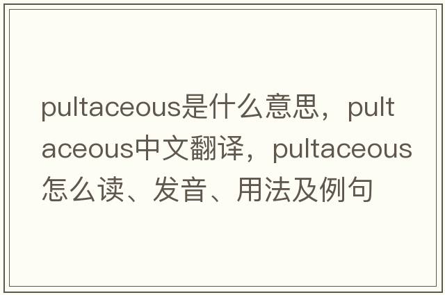 pultaceous是什么意思，pultaceous中文翻譯，pultaceous怎么讀、發(fā)音、用法及例句