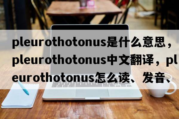 pleurothotonus是什么意思，pleurothotonus中文翻譯，pleurothotonus怎么讀、發(fā)音、用法及例句