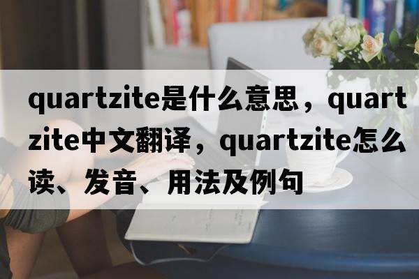 quartzite是什么意思，quartzite中文翻譯，quartzite怎么讀、發(fā)音、用法及例句