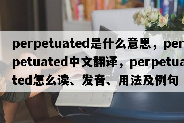 perpetuated是什么意思，perpetuated中文翻譯，perpetuated怎么讀、發(fā)音、用法及例句