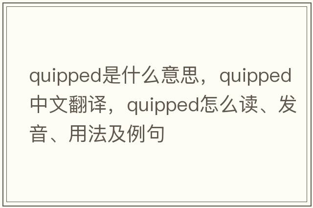 quipped是什么意思，quipped中文翻譯，quipped怎么讀、發(fā)音、用法及例句