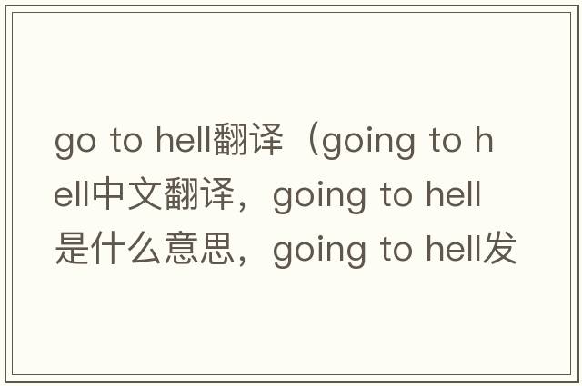go to hell翻譯（going to hell中文翻譯，going to hell是什么意思，going to hell發(fā)音、用法及例句）