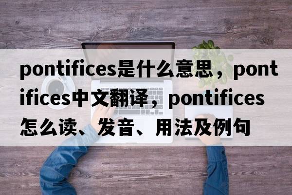 pontifices是什么意思，pontifices中文翻譯，pontifices怎么讀、發(fā)音、用法及例句