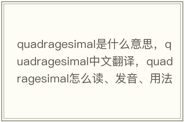 Quadragesimal是什么意思，Quadragesimal中文翻譯，Quadragesimal怎么讀、發(fā)音、用法及例句