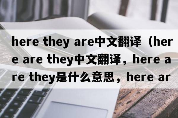 here they are中文翻譯（here are they中文翻譯，here are they是什么意思，here are they發(fā)音、用法及例句）