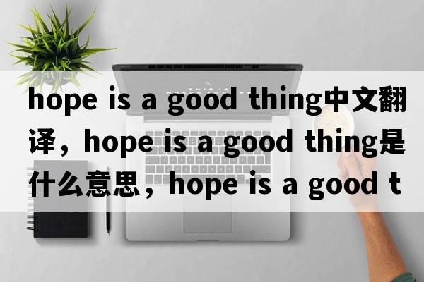 hope is a good thing中文翻譯，hope is a good thing是什么意思，hope is a good thing發(fā)音、用法及例句