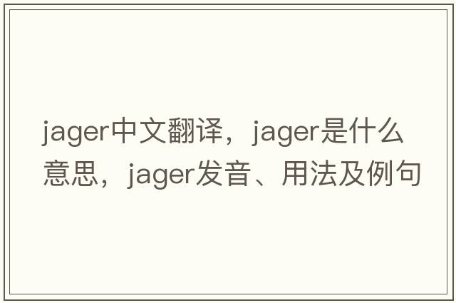 jager中文翻譯，jager是什么意思，jager發(fā)音、用法及例句