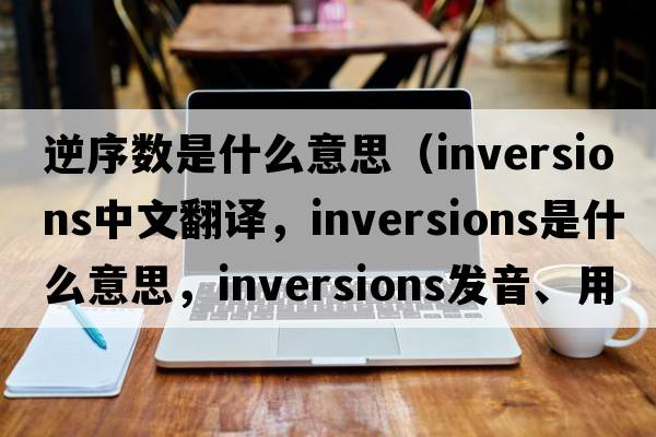 逆序數(shù)是什么意思（inversions中文翻譯，inversions是什么意思，inversions發(fā)音、用法及例句）