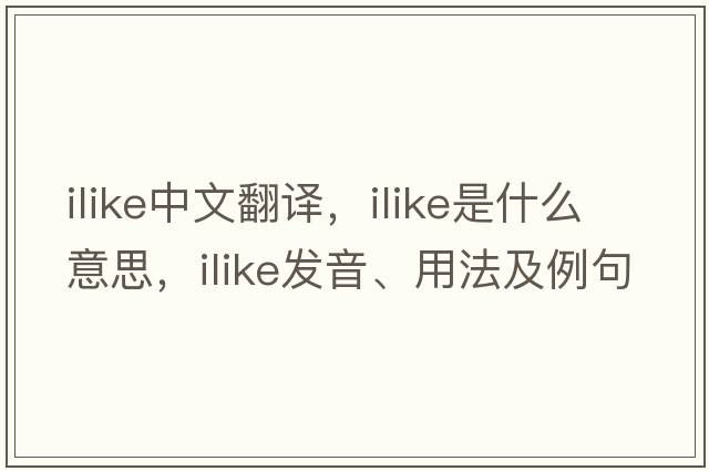 ilike中文翻譯，ilike是什么意思，ilike發(fā)音、用法及例句