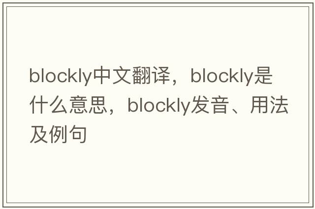 blockly中文翻譯，blockly是什么意思，blockly發(fā)音、用法及例句