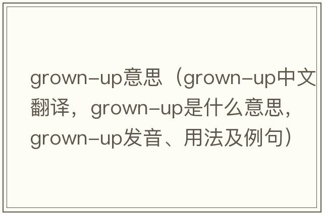 grown-up意思（grown-up中文翻譯，grown-up是什么意思，grown-up發(fā)音、用法及例句）