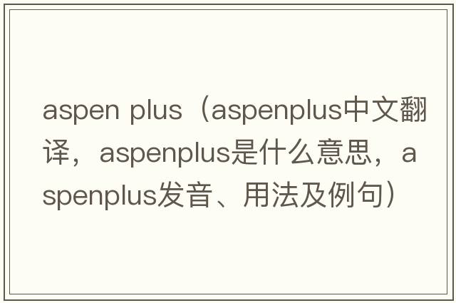 aspen plus（aspenplus中文翻譯，aspenplus是什么意思，aspenplus發(fā)音、用法及例句）