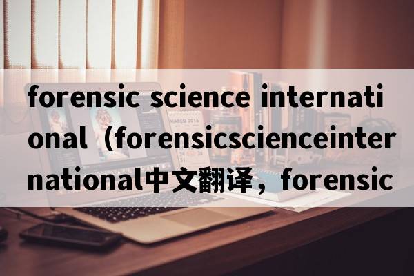 forensic science international（forensicscienceinternational中文翻譯，forensicscienceinternational是什么意思，fo