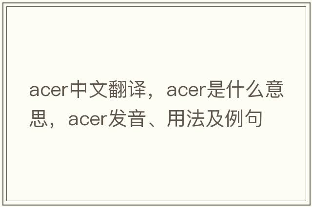 acer中文翻譯，acer是什么意思，acer發(fā)音、用法及例句