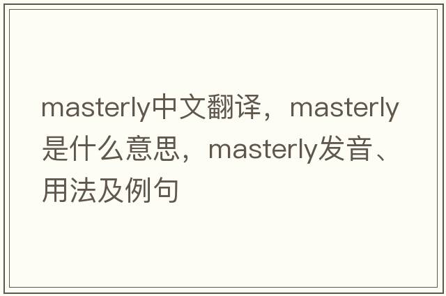 masterly中文翻譯，masterly是什么意思，masterly發(fā)音、用法及例句