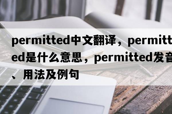 permitted中文翻譯，permitted是什么意思，permitted發(fā)音、用法及例句