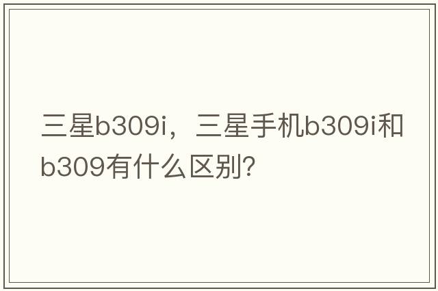 三星b309i，三星手機B309I和B309有什么區(qū)別？