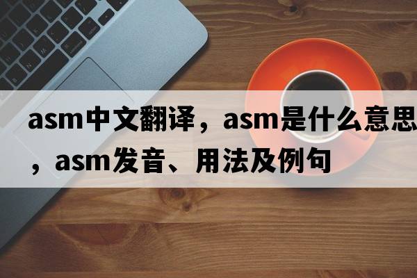 asm中文翻譯，asm是什么意思，asm發(fā)音、用法及例句