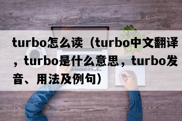 turbo怎么讀（turbo中文翻譯，turbo是什么意思，turbo發(fā)音、用法及例句）