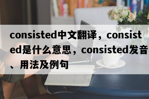 consisted中文翻譯，consisted是什么意思，consisted發(fā)音、用法及例句