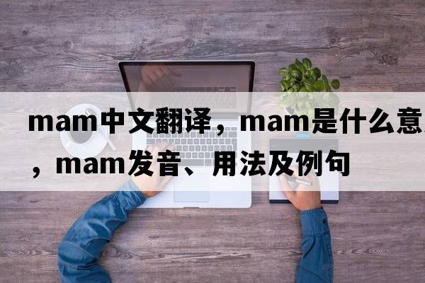 mam中文翻譯，mam是什么意思，mam發(fā)音、用法及例句
