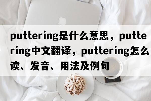puttering是什么意思，puttering中文翻譯，puttering怎么讀、發(fā)音、用法及例句