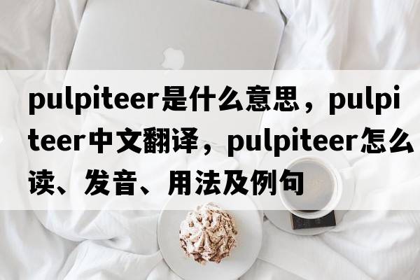 pulpiteer是什么意思，pulpiteer中文翻譯，pulpiteer怎么讀、發(fā)音、用法及例句