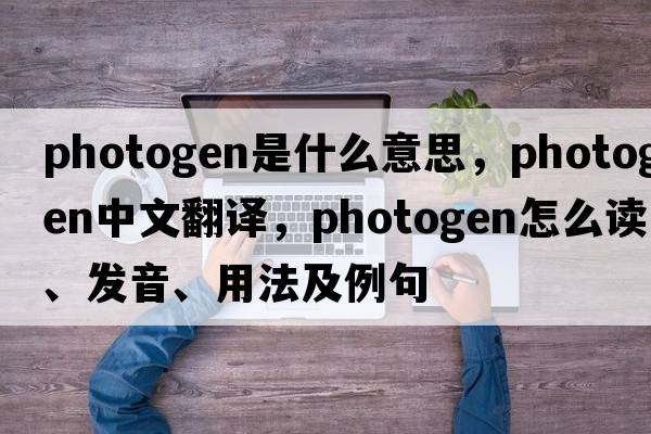 photogen是什么意思，photogen中文翻譯，photogen怎么讀、發(fā)音、用法及例句