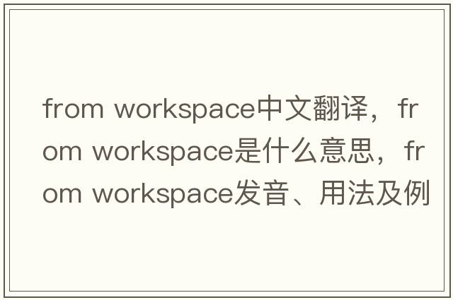 from workspace中文翻譯，from workspace是什么意思，from workspace發(fā)音、用法及例句